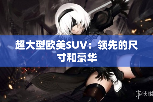 超大型欧美SUV：领先的尺寸和豪华