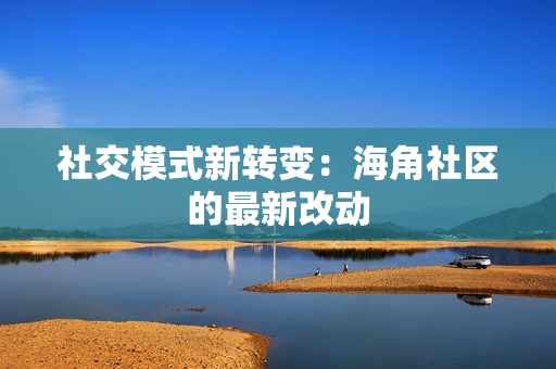 社交模式新转变：海角社区的最新改动