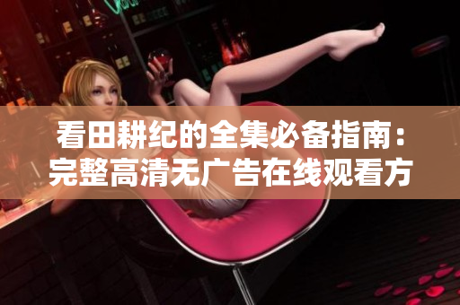看田耕纪的全集必备指南：完整高清无广告在线观看方法