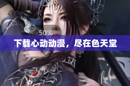 下载心动动漫，尽在色天堂