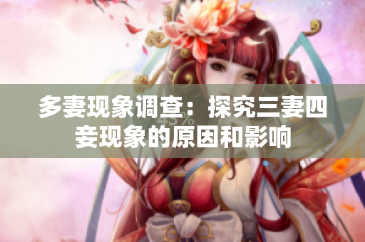 多妻现象调查：探究三妻四妾现象的原因和影响