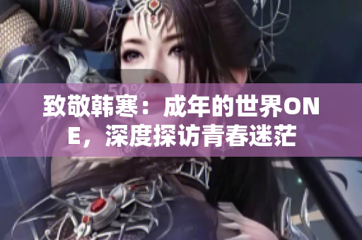 致敬韩寒：成年的世界ONE，深度探访青春迷茫