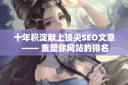 十年积淀献上顶尖SEO文章 —— 重塑你网站的排名