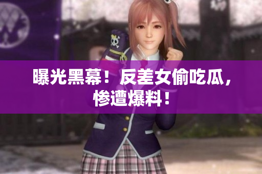 曝光黑幕！反差女偷吃瓜，惨遭爆料！