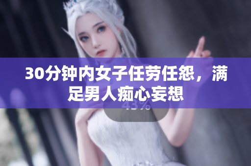 30分钟内女子任劳任怨，满足男人痴心妄想