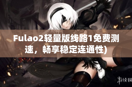 Fulao2轻量版线路1免费测速，畅享稳定连通性)