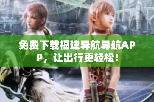 免费下载福建导航导航APP，让出行更轻松！