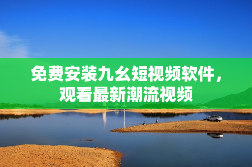 免费安装九幺短视频软件，观看最新潮流视频
