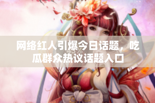 网络红人引爆今日话题，吃瓜群众热议话题入口