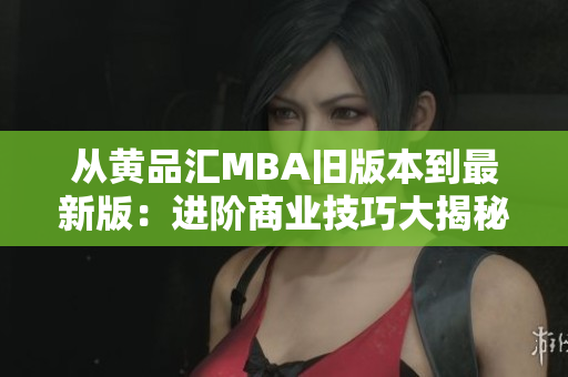 从黄品汇MBA旧版本到最新版：进阶商业技巧大揭秘