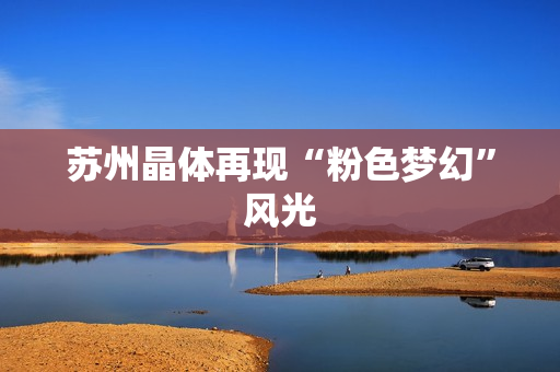苏州晶体再现“粉色梦幻”风光
