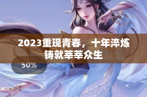 2023重现青春，十年淬炼铸就莘莘众生
