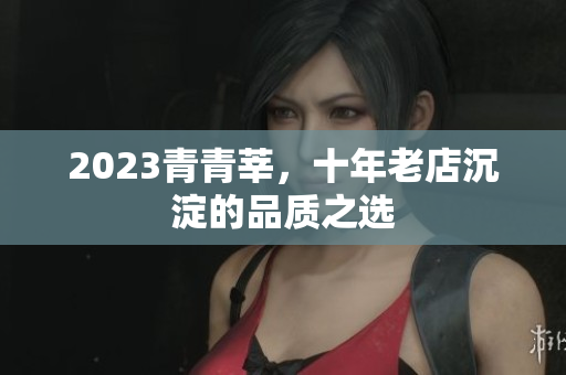 2023青青莘，十年老店沉淀的品质之选