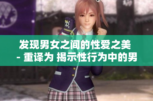 发现男女之间的性爱之美 - 重译为 揭示性行为中的男女之爱
