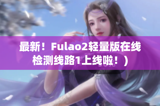 最新！Fulao2轻量版在线检测线路1上线啦！)