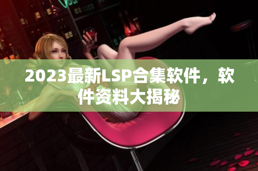 2023最新LSP合集软件，软件资料大揭秘