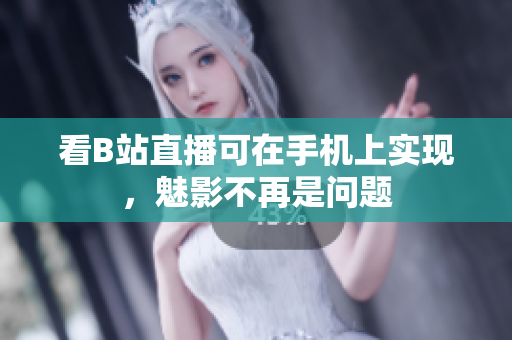 看B站直播可在手机上实现，魅影不再是问题