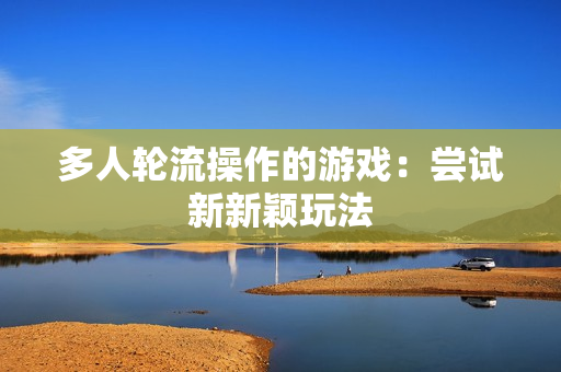 多人轮流操作的游戏：尝试新新颖玩法