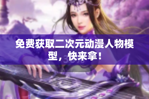 免费获取二次元动漫人物模型，快来拿！