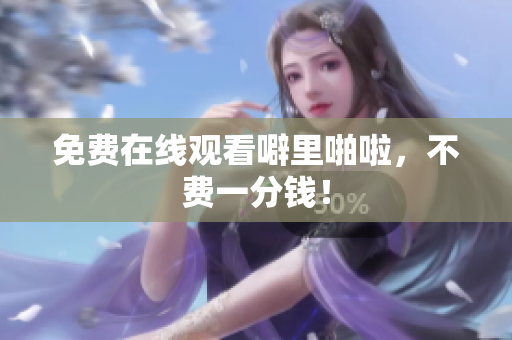 免费在线观看噼里啪啦，不费一分钱！