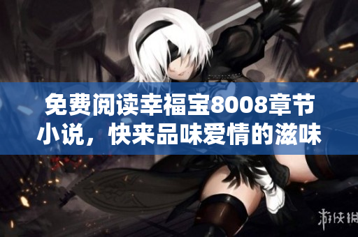 免费阅读幸福宝8008章节小说，快来品味爱情的滋味