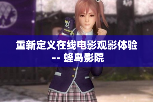 重新定义在线电影观影体验 -- 蜂鸟影院
