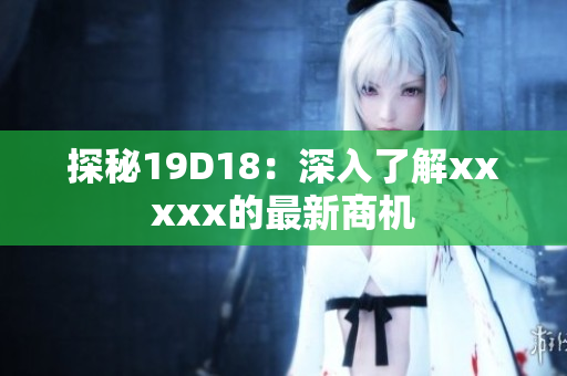 探秘19D18：深入了解xxxxx的最新商机