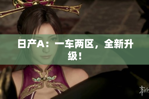 日产A：一车两区，全新升级！