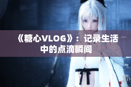 《糖心VLOG》：记录生活中的点滴瞬间
