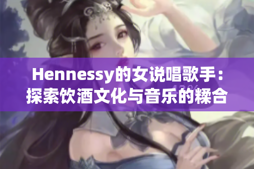 Hennessy的女说唱歌手：探索饮酒文化与音乐的糅合