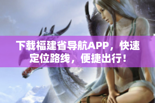 下载福建省导航APP，快速定位路线，便捷出行！