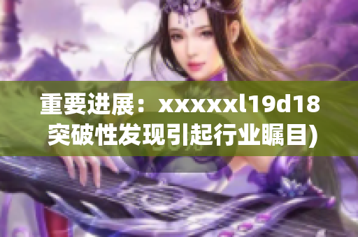 重要进展：xxxxxl19d18 突破性发现引起行业瞩目)