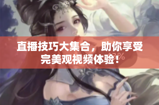 直播技巧大集合，助你享受完美观视频体验！