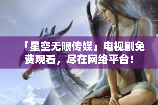 「星空无限传媒」电视剧免费观看，尽在网络平台！