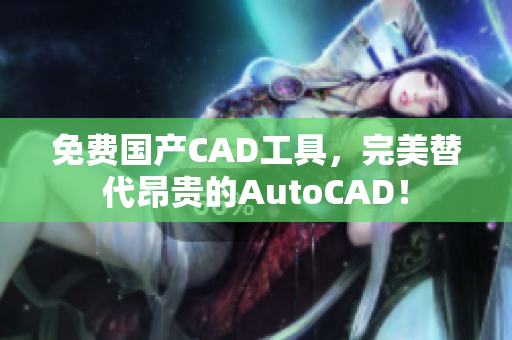 免费国产CAD工具，完美替代昂贵的AutoCAD！