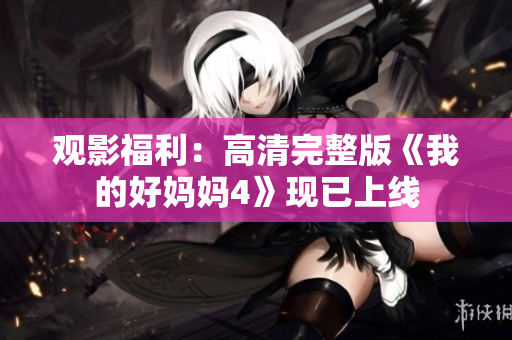 观影福利：高清完整版《我的好妈妈4》现已上线