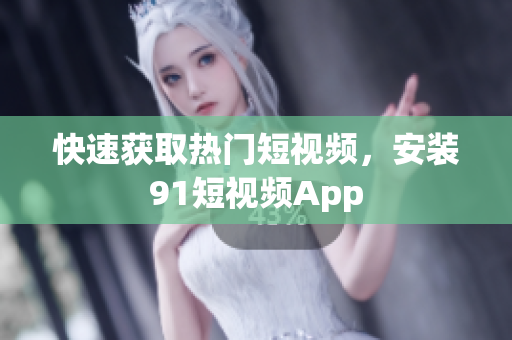 快速获取热门短视频，安装91短视频App