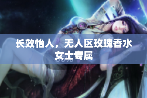长效怡人，无人区玫瑰香水女士专属