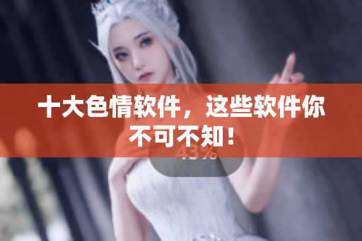十大色情软件，这些软件你不可不知！