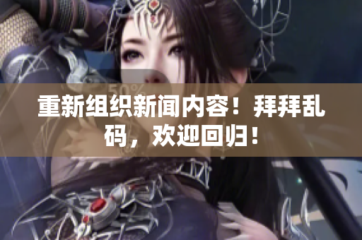 重新组织新闻内容！拜拜乱码，欢迎回归！