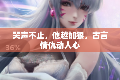 哭声不止，他越加狠，古言情仇动人心