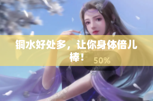 铜水好处多，让你身体倍儿棒！
