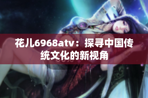 花儿6968atv：探寻中国传统文化的新视角