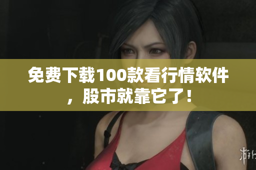 免费下载100款看行情软件，股市就靠它了！