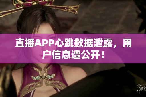 直播APP心跳数据泄露，用户信息遭公开！