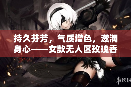 持久芬芳，气质增色，滋润身心——女款无人区玫瑰香水
