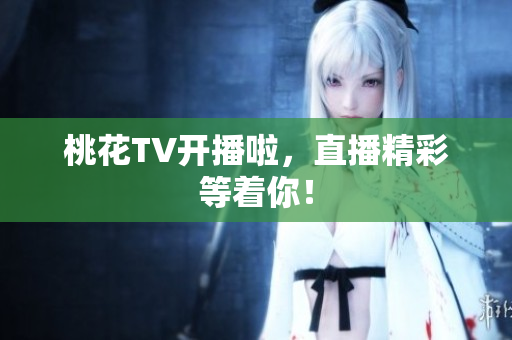 桃花TV开播啦，直播精彩等着你！
