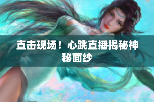 直击现场！心跳直播揭秘神秘面纱