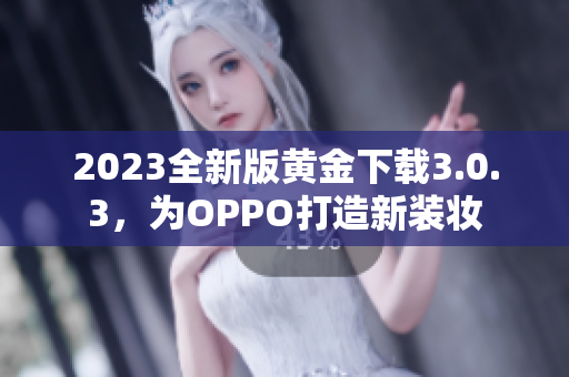 2023全新版黄金下载3.0.3，为OPPO打造新装妆