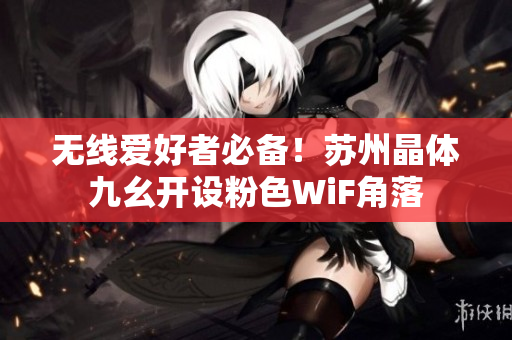 无线爱好者必备！苏州晶体九幺开设粉色WiF角落
